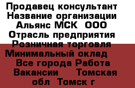 Продавец-консультант › Название организации ­ Альянс-МСК, ООО › Отрасль предприятия ­ Розничная торговля › Минимальный оклад ­ 1 - Все города Работа » Вакансии   . Томская обл.,Томск г.